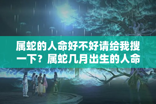 属蛇的人命好不好请给我搜一下？属蛇几月出生的人命运