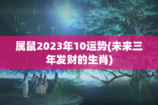 属鼠2023年10运势(未来三年发财的生肖)