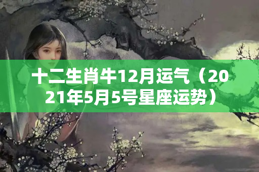 十二生肖牛12月运气（2021年5月5号星座运势）