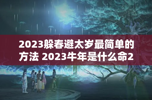 2023躲春避太岁最简单的方法 2023牛年是什么命2023年不宜生子的属相