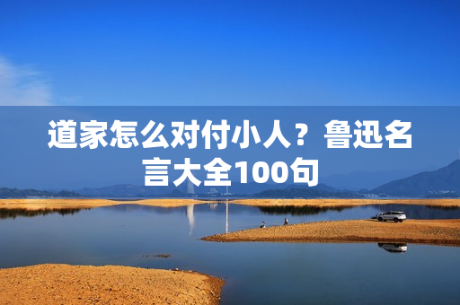 道家怎么对付小人？鲁迅名言大全100句