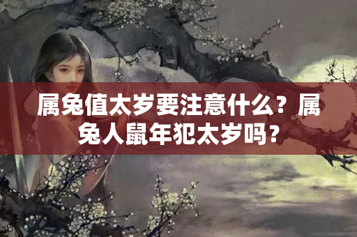 属兔值太岁要注意什么？属兔人鼠年犯太岁吗？