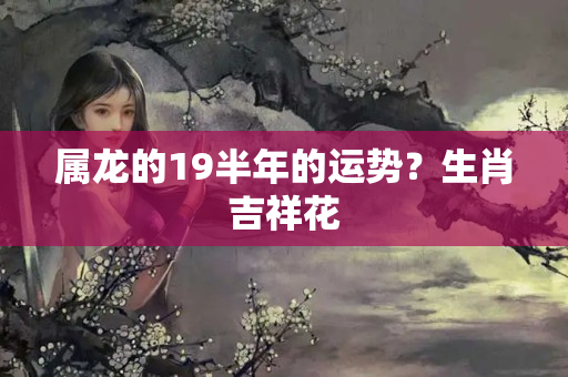 属龙的19半年的运势？生肖吉祥花