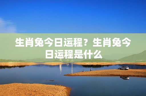 生肖兔今日运程？生肖兔今日运程是什么