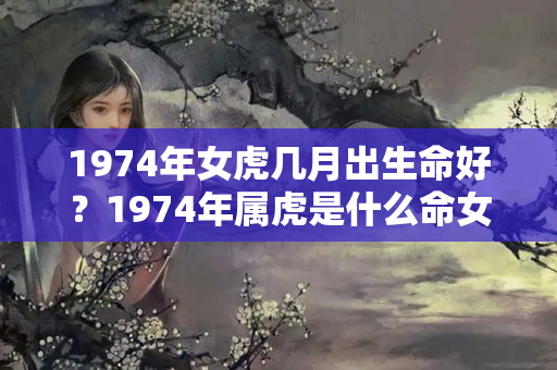 1974年女虎几月出生命好？1974年属虎是什么命女几月份运气好