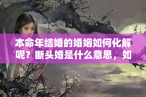 本命年结婚的婚姻如何化解呢？断头婚是什么意思，如何化解断头婚呢