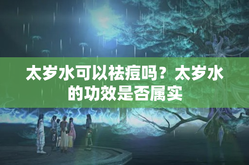 太岁水可以祛痘吗？太岁水的功效是否属实