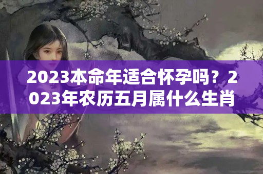 2023本命年适合怀孕吗？2023年农历五月属什么生肖