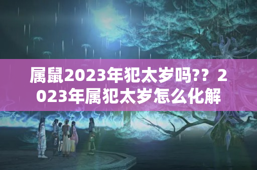 属鼠2023年犯太岁吗?？2023年属犯太岁怎么化解