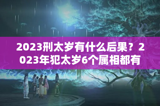 2023刑太岁有什么后果？2023年犯太岁6个属相都有谁