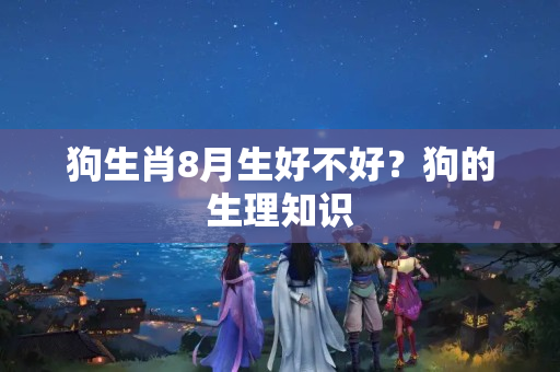 狗生肖8月生好不好？狗的生理知识