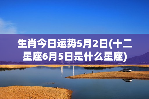 生肖今日运势5月2日(十二星座6月5日是什么星座)