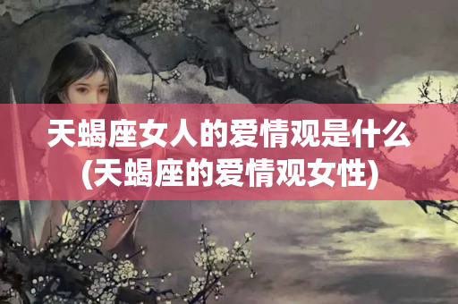 天蝎座女人的爱情观是什么(天蝎座的爱情观女性)