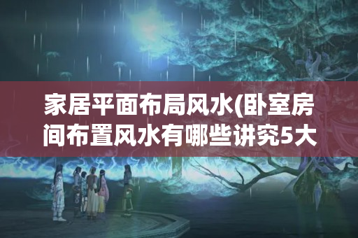 家居平面布局风水(卧室房间布置风水有哪些讲究5大注意事项从此告别小人)