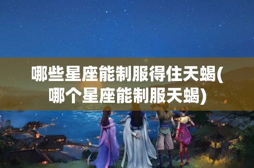 哪些星座能制服得住天蝎(哪个星座能制服天蝎)