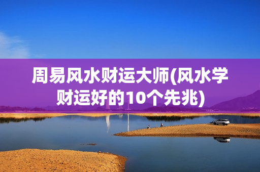 周易风水财运大师(风水学财运好的10个先兆)