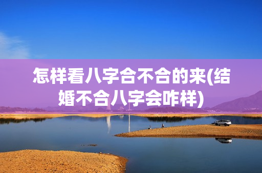 怎样看八字合不合的来(结婚不合八字会咋样)