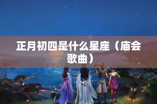 正月初四是什么星座（庙会 歌曲）