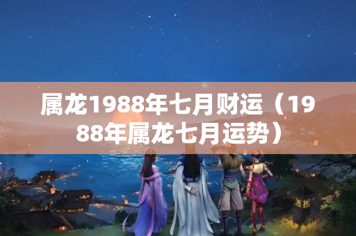 属龙1988年七月财运（1988年属龙七月运势）