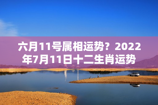 六月11号属相运势？2022年7月11日十二生肖运势