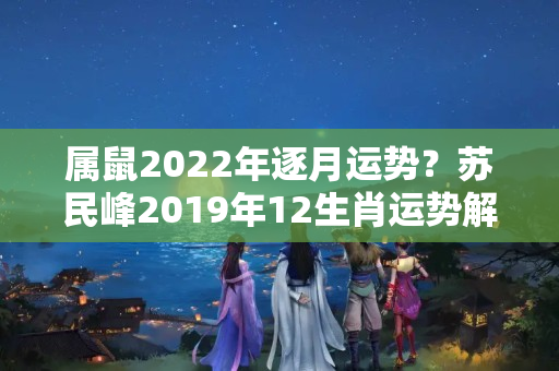 属鼠2022年逐月运势？苏民峰2019年12生肖运势解析