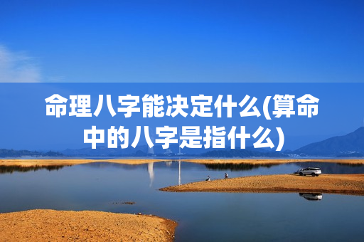 命理八字能决定什么(算命中的八字是指什么)