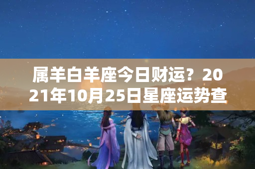 属羊白羊座今日财运？2021年10月25日星座运势查询