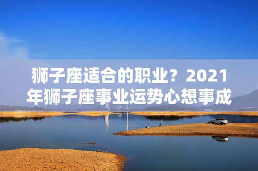 狮子座适合的职业？2021年狮子座事业运势心想事成