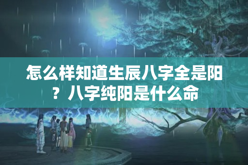 怎么样知道生辰八字全是阳？八字纯阳是什么命