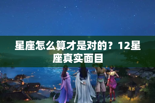 星座怎么算才是对的？12星座真实面目