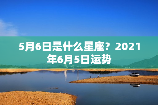 5月6日是什么星座？2021年6月5日运势