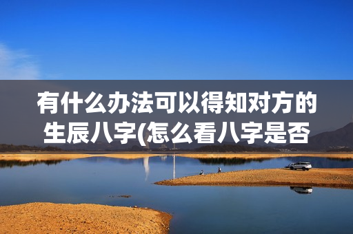 有什么办法可以得知对方的生辰八字(怎么看八字是否匹配)