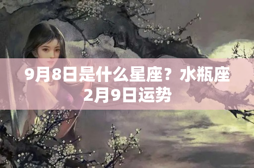 9月8日是什么星座？水瓶座2月9日运势