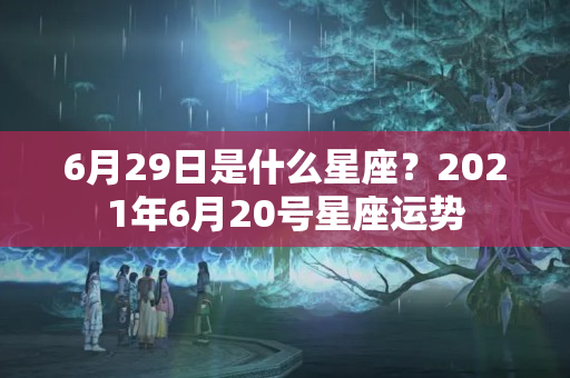 6月29日是什么星座？2021年6月20号星座运势