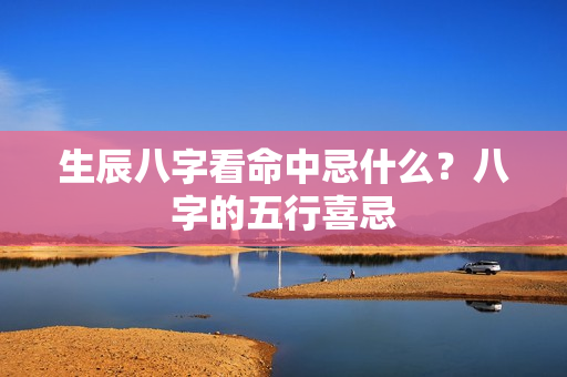 生辰八字看命中忌什么？八字的五行喜忌