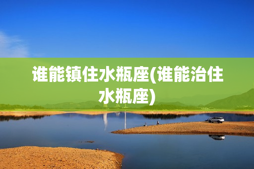 谁能镇住水瓶座(谁能治住水瓶座)