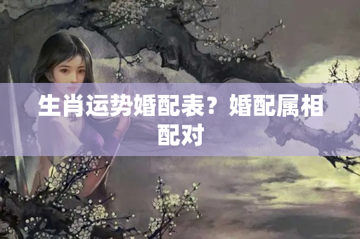 生肖运势婚配表？婚配属相配对