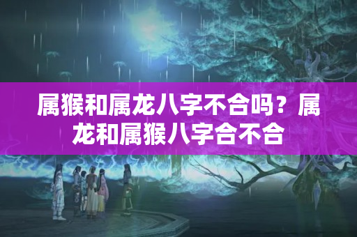 属猴和属龙八字不合吗？属龙和属猴八字合不合