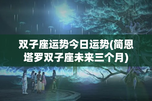 双子座运势今日运势(简恩塔罗双子座未来三个月)