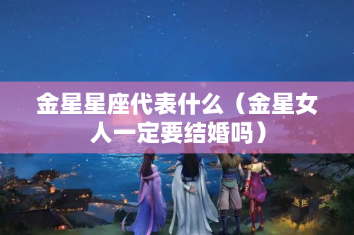 金星星座代表什么（金星女人一定要结婚吗）