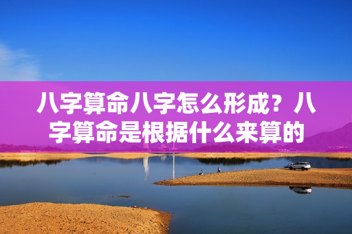 八字算命八字怎么形成？八字算命是根据什么来算的