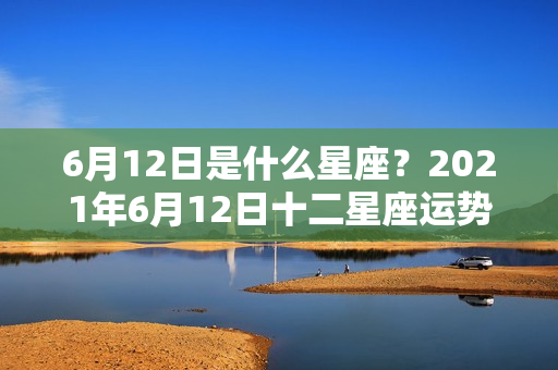 6月12日是什么星座？2021年6月12日十二星座运势