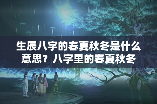 生辰八字的春夏秋冬是什么意思？八字里的春夏秋冬