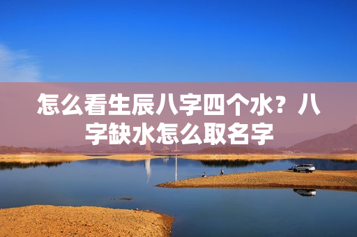 怎么看生辰八字四个水？八字缺水怎么取名字