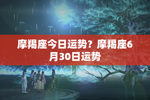 摩羯座今日运势？摩羯座6月30日运势