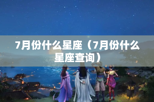 7月份什么星座（7月份什么星座查询）