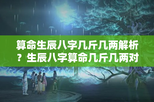 算命生辰八字几斤几两解析？生辰八字算命几斤几两对照表解释