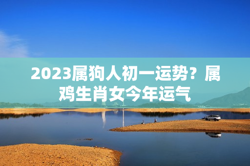 2023属狗人初一运势？属鸡生肖女今年运气