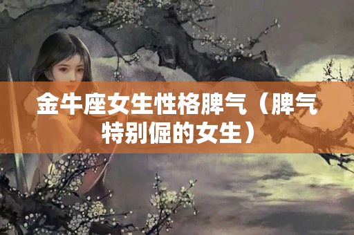 金牛座女生性格脾气（脾气特别倔的女生）