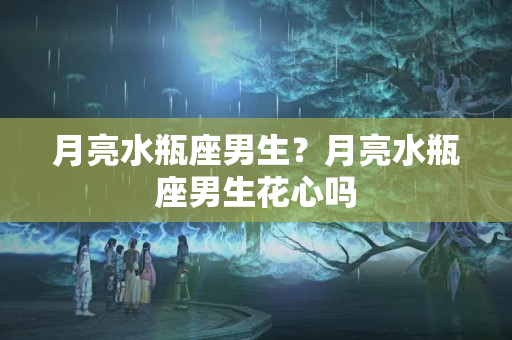 月亮水瓶座男生？月亮水瓶座男生花心吗